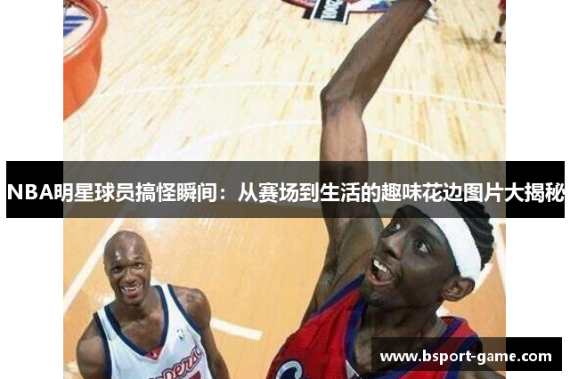 NBA明星球员搞怪瞬间：从赛场到生活的趣味花边图片大揭秘