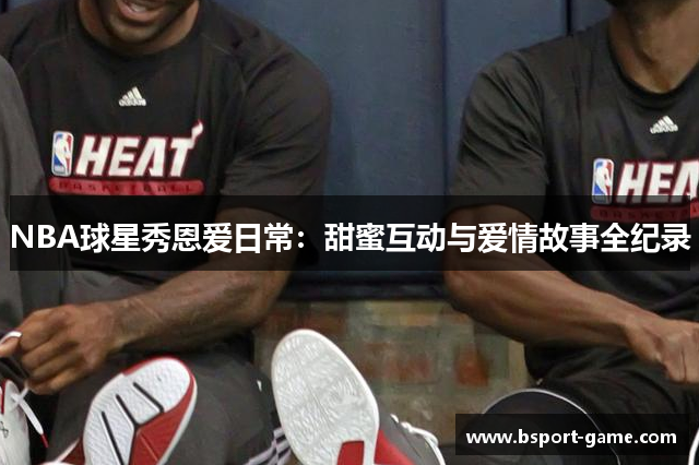 NBA球星秀恩爱日常：甜蜜互动与爱情故事全纪录