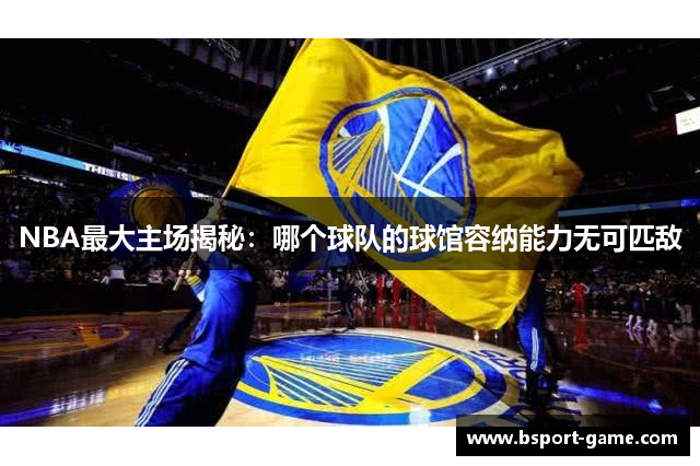 NBA最大主场揭秘：哪个球队的球馆容纳能力无可匹敌