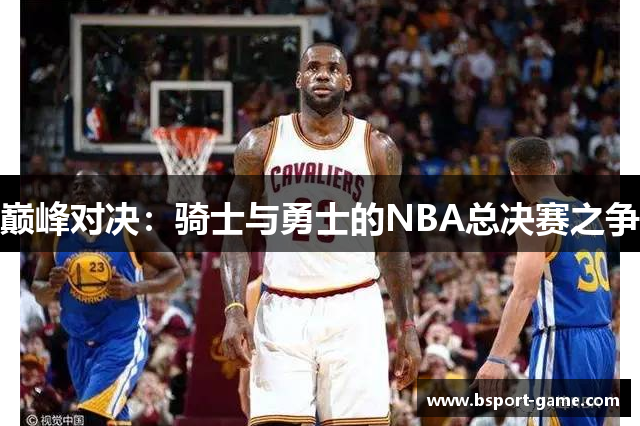 巅峰对决：骑士与勇士的NBA总决赛之争