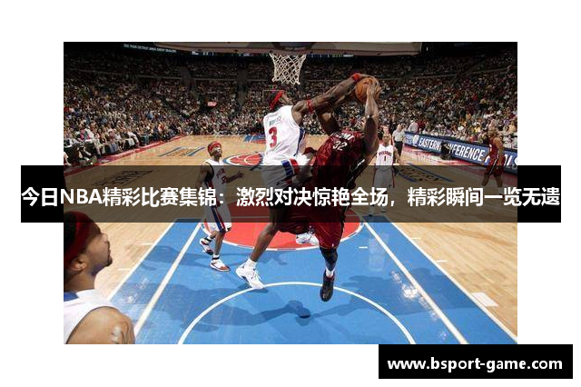 今日NBA精彩比赛集锦：激烈对决惊艳全场，精彩瞬间一览无遗