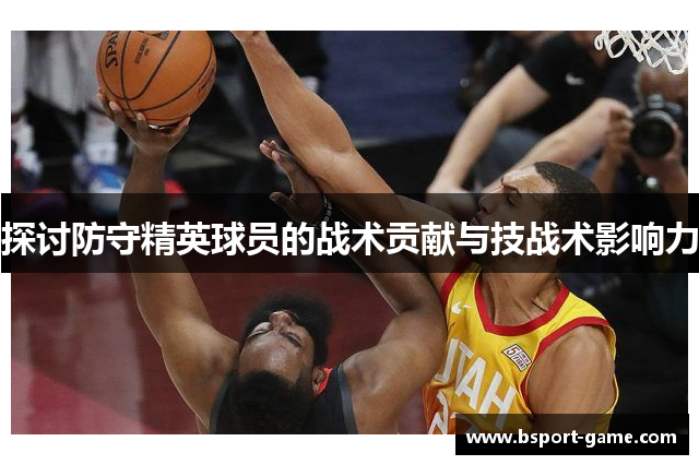 探讨防守精英球员的战术贡献与技战术影响力