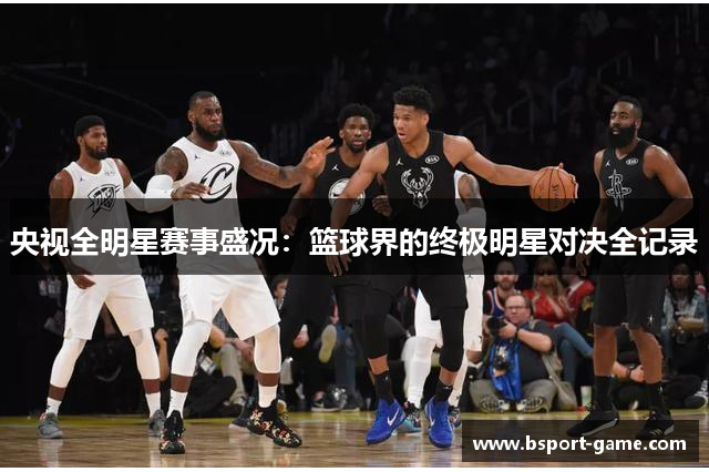 央视全明星赛事盛况：篮球界的终极明星对决全记录