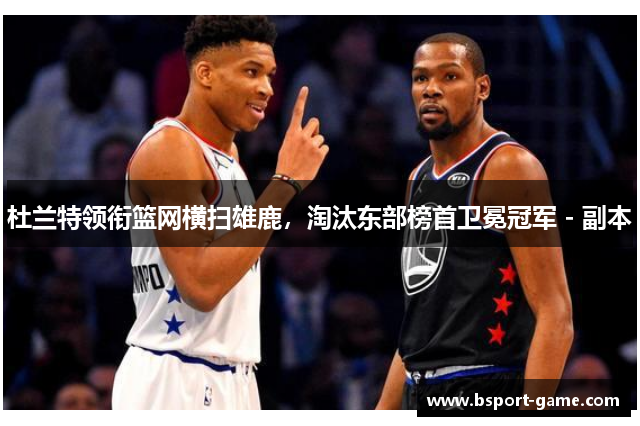 杜兰特领衔篮网横扫雄鹿，淘汰东部榜首卫冕冠军 - 副本