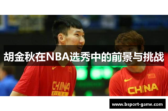胡金秋在NBA选秀中的前景与挑战