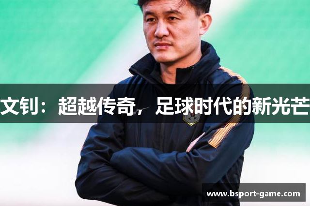 文钊：超越传奇，足球时代的新光芒