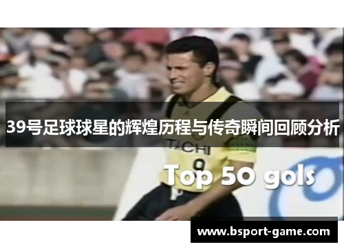 39号足球球星的辉煌历程与传奇瞬间回顾分析