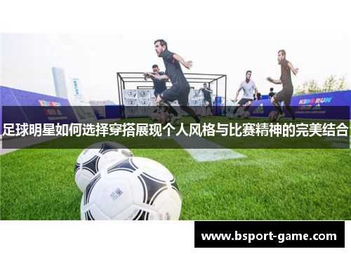足球明星如何选择穿搭展现个人风格与比赛精神的完美结合