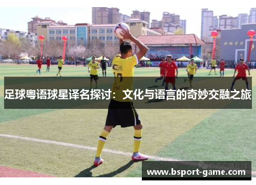 足球粤语球星译名探讨：文化与语言的奇妙交融之旅