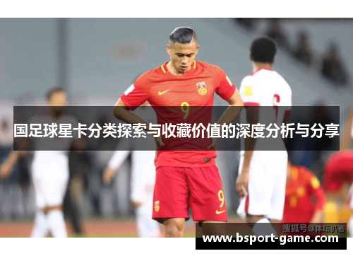 国足球星卡分类探索与收藏价值的深度分析与分享