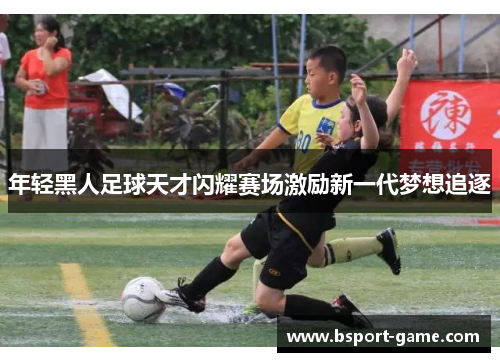 年轻黑人足球天才闪耀赛场激励新一代梦想追逐