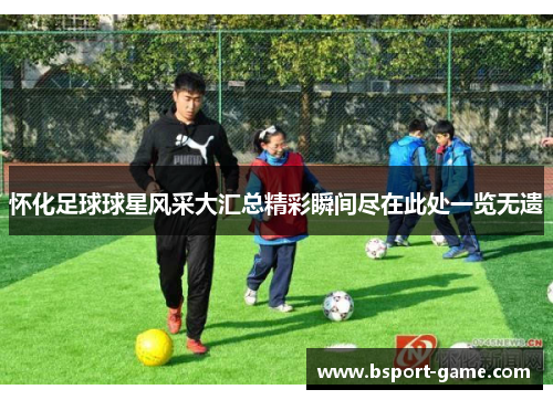 怀化足球球星风采大汇总精彩瞬间尽在此处一览无遗