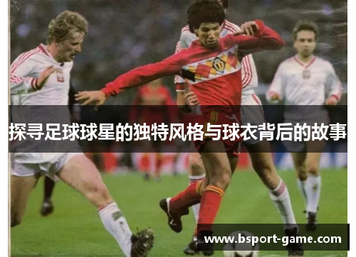 探寻足球球星的独特风格与球衣背后的故事