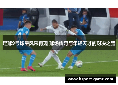 足球9号球星风采再现 球场传奇与年轻天才的对决之路