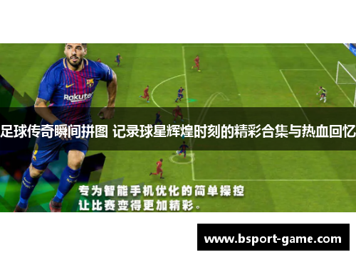 足球传奇瞬间拼图 记录球星辉煌时刻的精彩合集与热血回忆