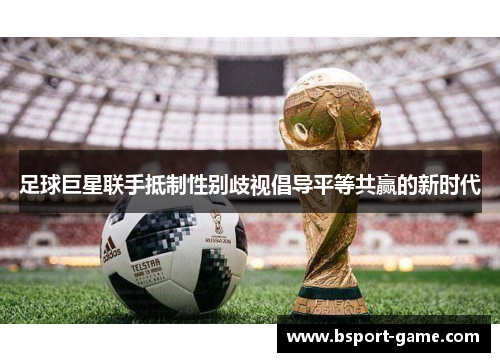 足球巨星联手抵制性别歧视倡导平等共赢的新时代