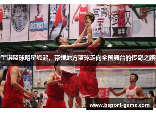 望谟篮球明星崛起，带领地方篮球走向全国舞台的传奇之路