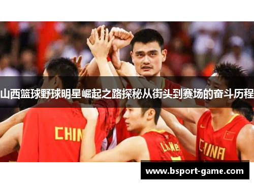 山西篮球野球明星崛起之路探秘从街头到赛场的奋斗历程