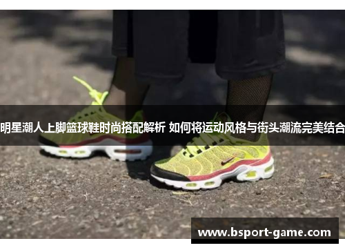 明星潮人上脚篮球鞋时尚搭配解析 如何将运动风格与街头潮流完美结合