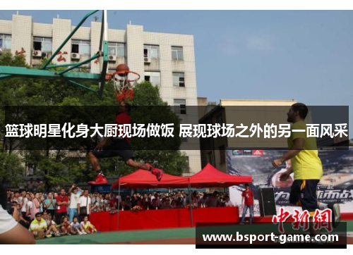 篮球明星化身大厨现场做饭 展现球场之外的另一面风采